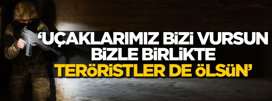 'Uçaklarımız bizi vursun! Bizle beraber teröristler de ölsün'