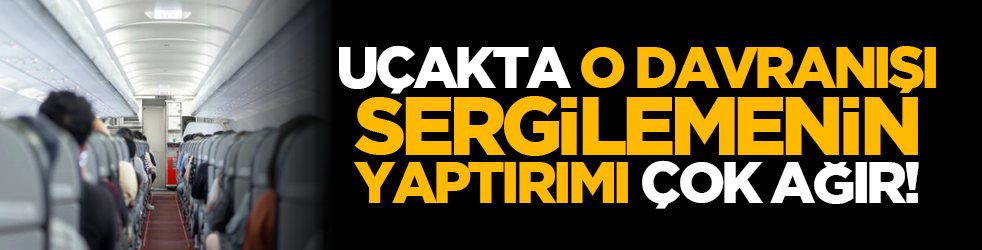 Uçakta o davranışı sergilemenin yaptırımı çok ağır!