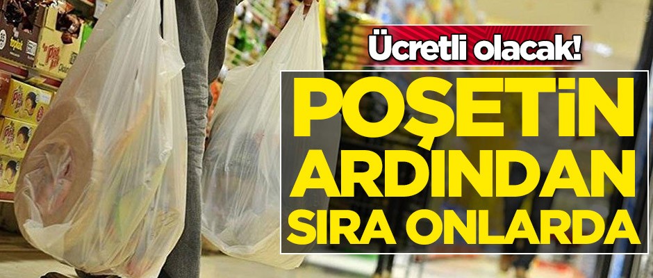 Ücretli olacak! Poşetin ardından sıra onlarda