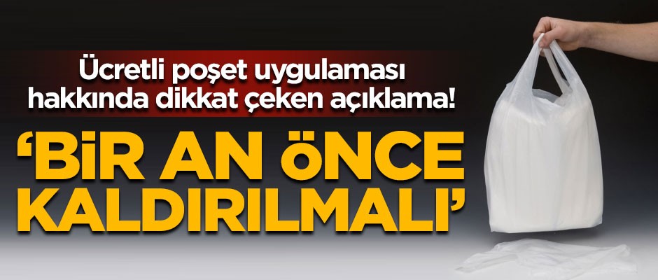 Ücretli poşet uygulamasıyla ilgili kritik açıklama! 'Bir an önce kaldırılmalı'