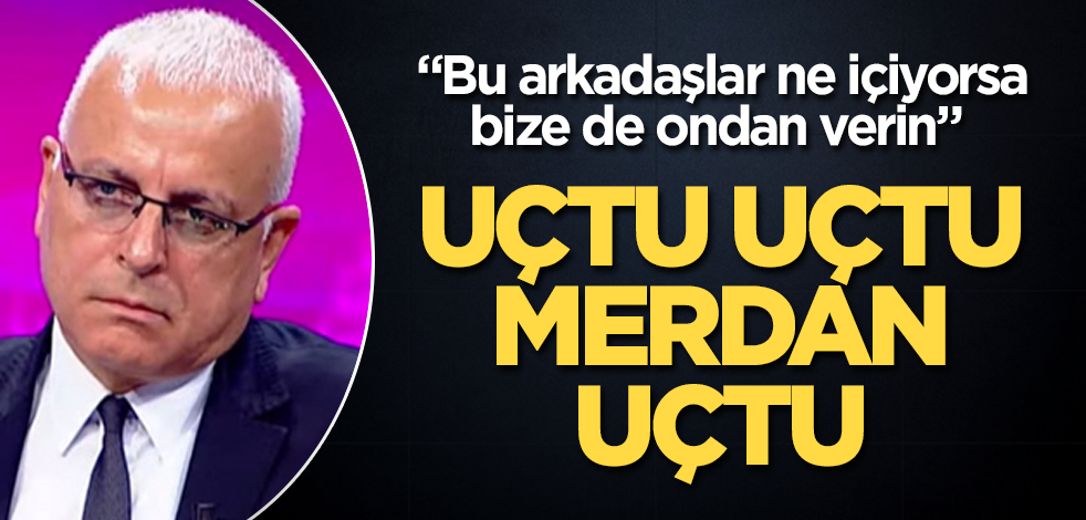 Uçtu uçtu Merdan Yanardağ uçtu! "Bu arkadaşlar ne içiyorsa bize de ondan verin"