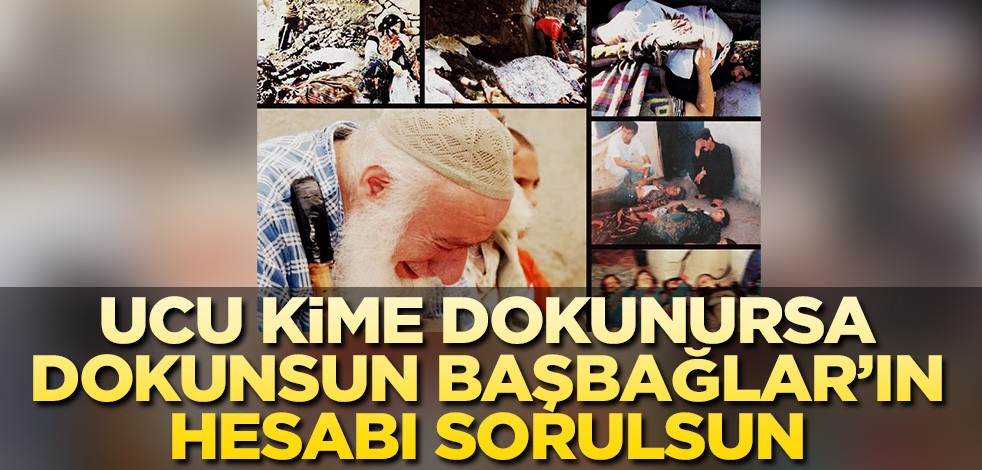 Ucu kime dokunursa dokunsun Başbağlar’ın hesabı sorulsun