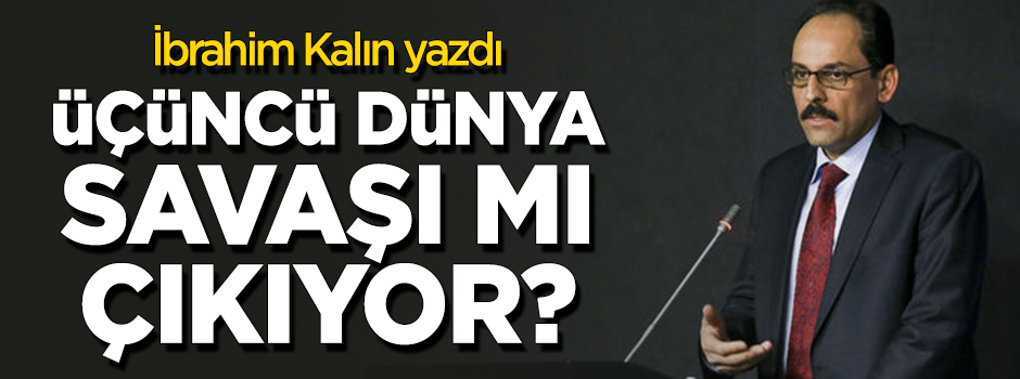Kalın: Yeni bir dünya savaşının başladığını söylemek mümkün değil