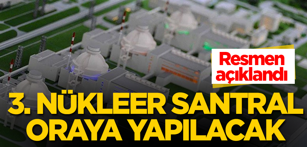 Üçüncü nükleer santral oraya yapılacak! Resmen açıklandı