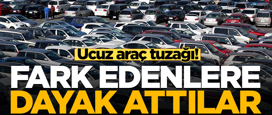 Ucuz araç tuzağı! Fark edenlere dayak attılar