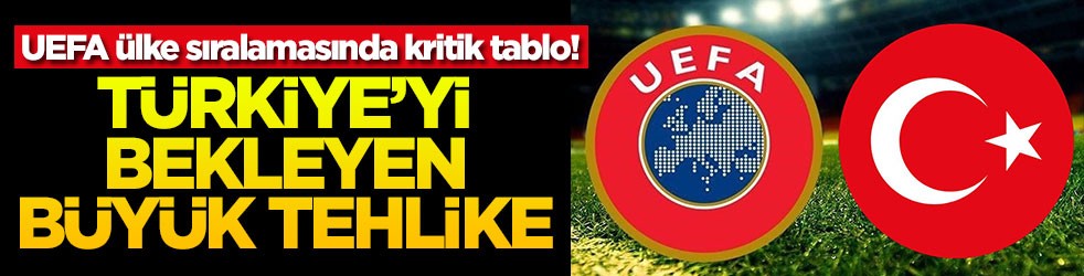 UEFA ülke sıralamasında kritik tablo! Türkiye'yi bekleyen büyük tehlike