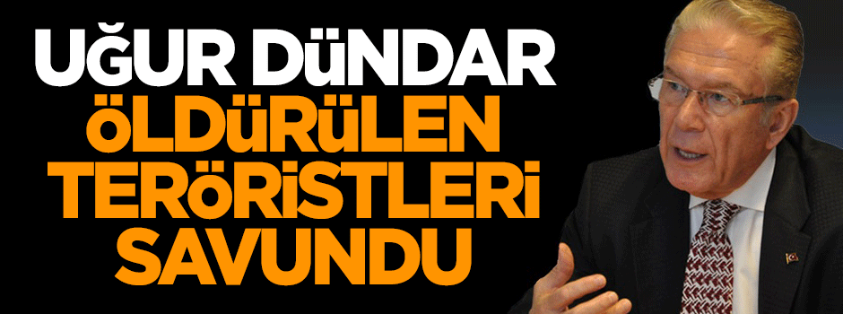 Uğur Dündar öldürülen teröristleri savundu!
