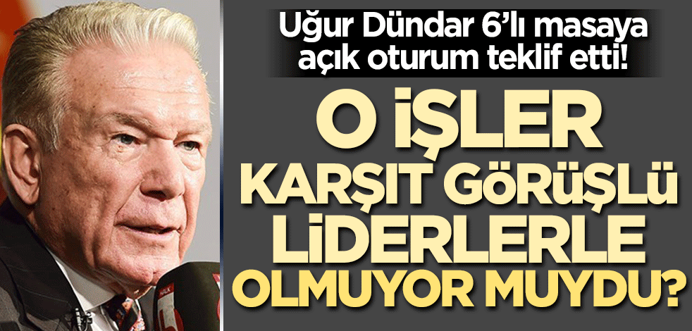 Uğur Dündar 6'lı masaya açık oturum teklif etti! O işler önceden rakip liderlerle olmuyor muydu?