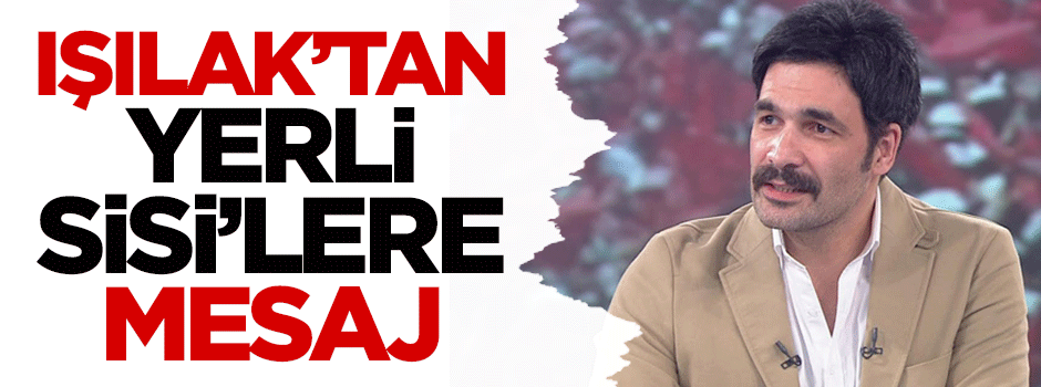Uğur Işılak'tan 'yerli Sisi'lere mesaj