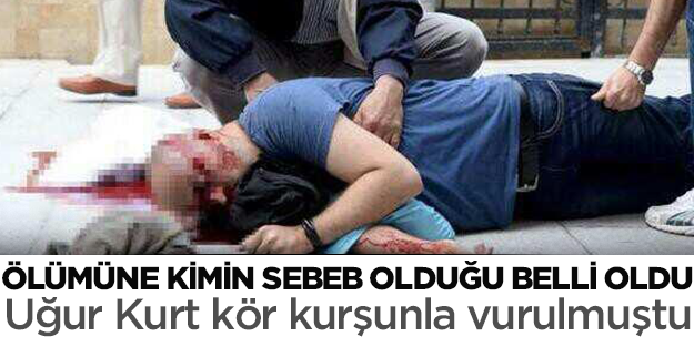 Uğur Kurt'un ölümüne olan sebeb kurşun polisin silahından çıkmış