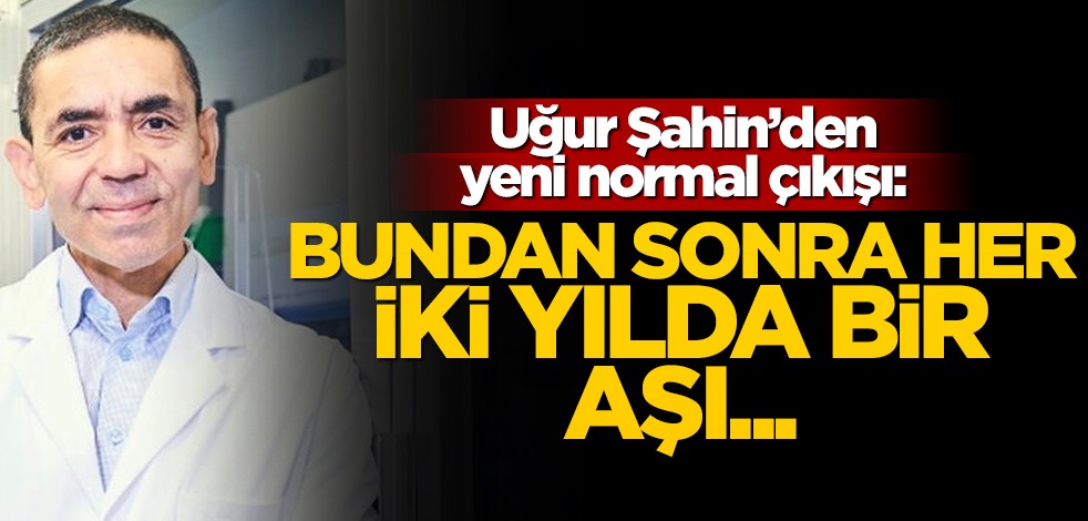Uğur Şahin'den "yeni normal" açıklaması: Bundan sonra her iki yılda bir aşı...