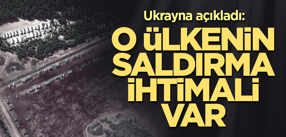 Ukrayna açıkladı: O ülkenin saldırma ihtimali var