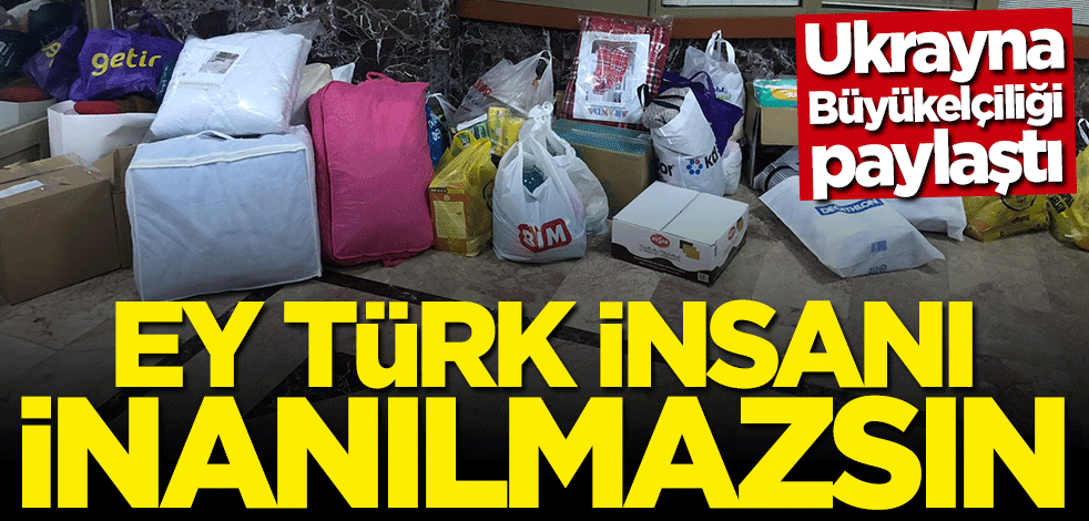 Ukrayna Büyükelçiliği paylaştı: Ey Türk insanı inanılmazsın