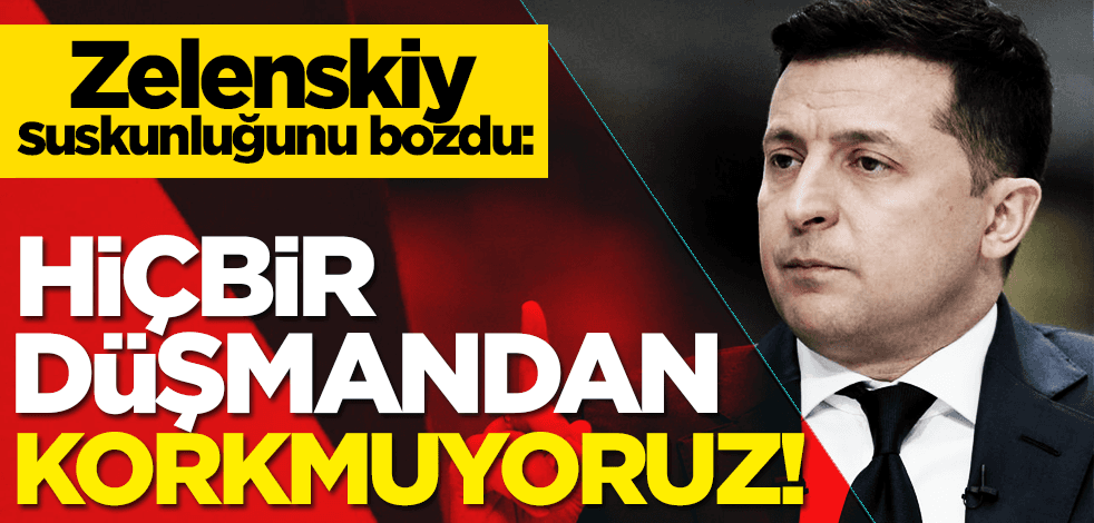 Ukrayna Devlet Başkanı suskunluğunu bozdu: Hiçbir düşmandan korkmuyoruz!