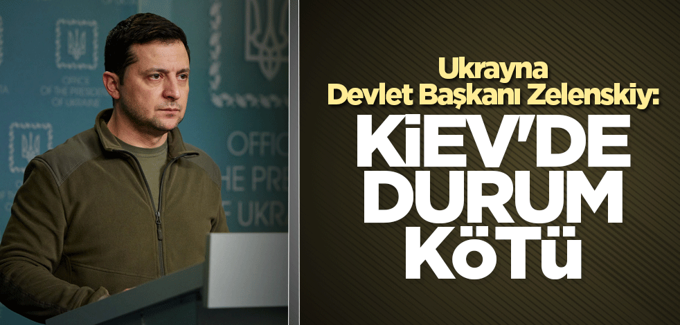 Ukrayna Devlet Başkanı Zelenskiy: Kiev'de durum kötü
