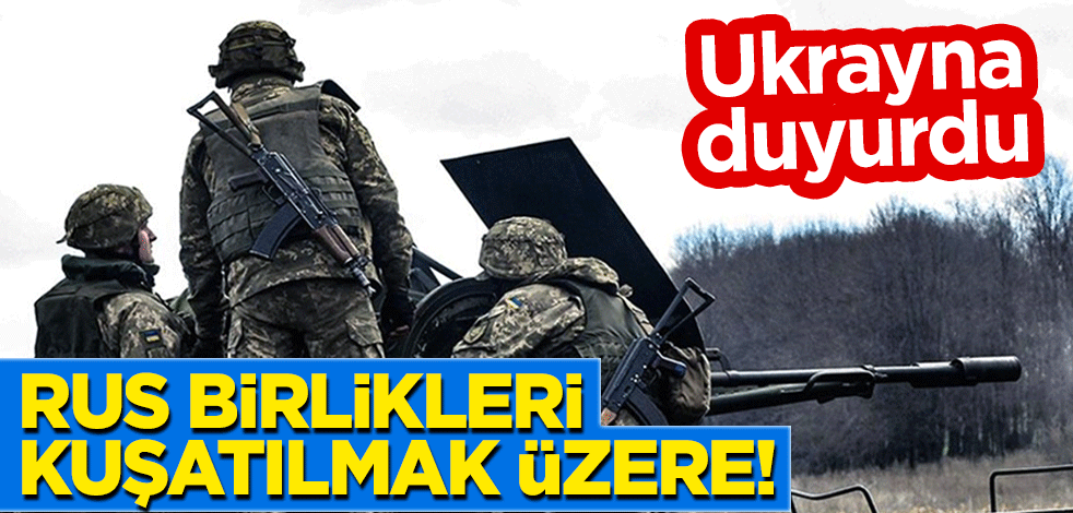 Ukrayna duyurdu: Rus birlikleri kuşatılmak üzere!