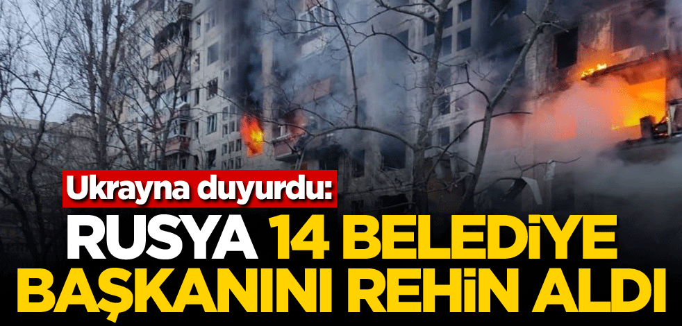 Ukrayna duyurdu: Rusya 14 belediye başkanını rehin aldı
