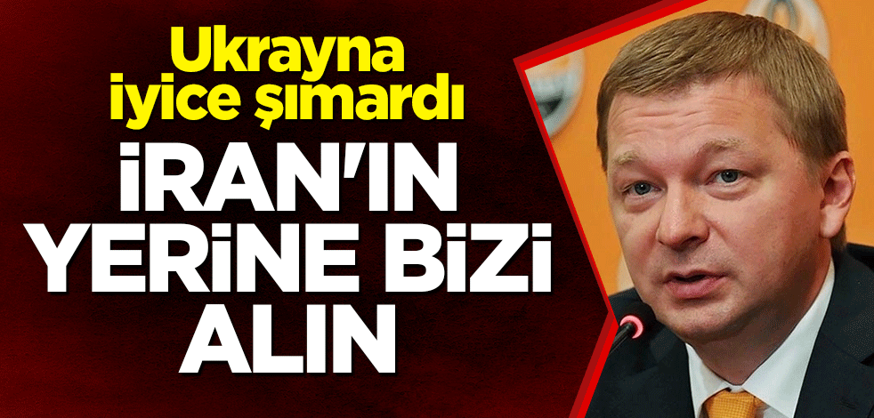 Ukrayna iyice şımardı: İran'ın yerine bizi alın