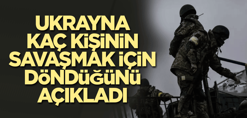 Ukrayna kaç kişinin savaşmak için döndüğünü açıkladı