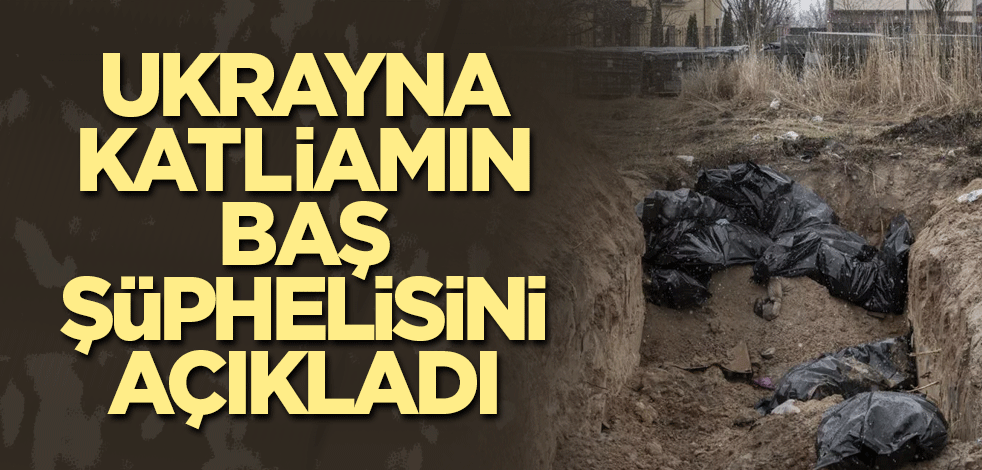 Ukrayna katliamın baş şüphelisini açıkladı