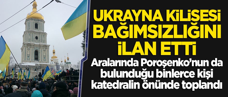 Ukrayna Kilisesi bağımsızlığını ilan etti! Poroşenko'nun da bulunduğu binlerce kişi katedral önünde toplandı