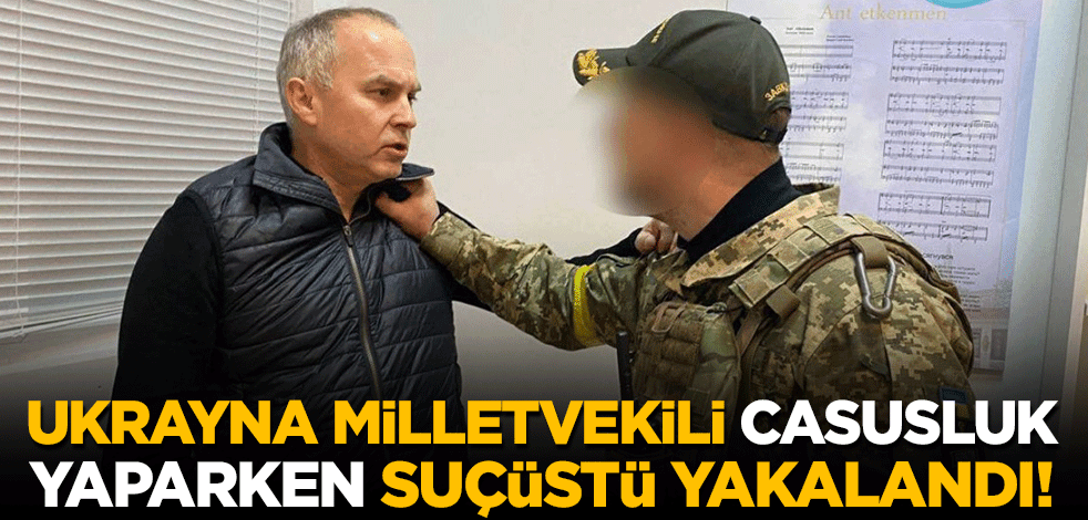 Ukrayna milletvekili casusluk yaparken suçüstü yakalandı!