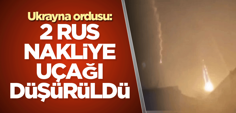 Ukrayna ordusu: 2 Rus nakliye uçağı düşürüldü
