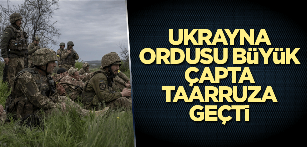 Ukrayna ordusu büyük çapta taarruza geçti