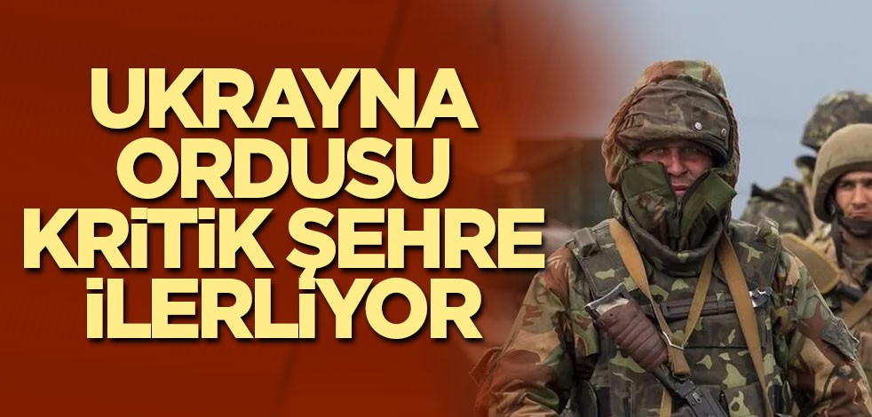 Ukrayna ordusu kritik şehre ilerliyor