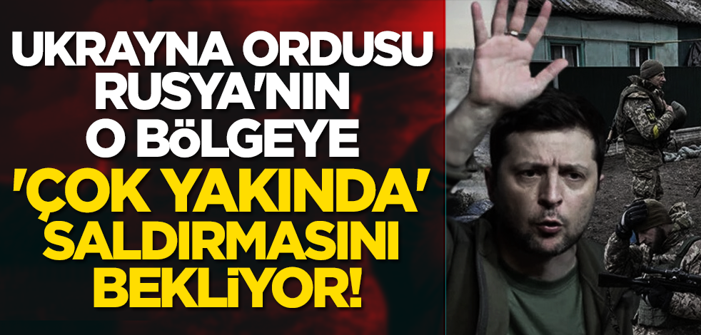 Ukrayna ordusu Rusya'nın o bölgeye 'çok yakında' saldırmasını bekliyor!