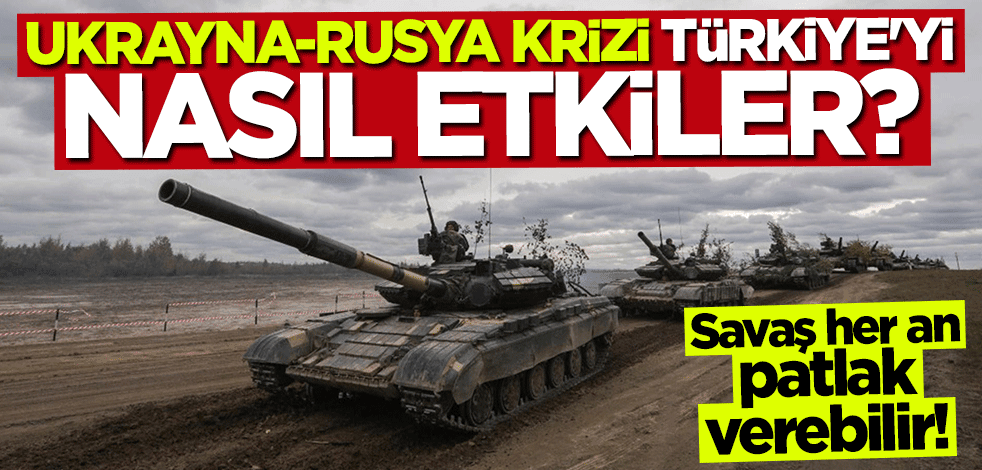 Ukrayna-Rusya krizi Türkiye’yi nasıl etkileyecek?