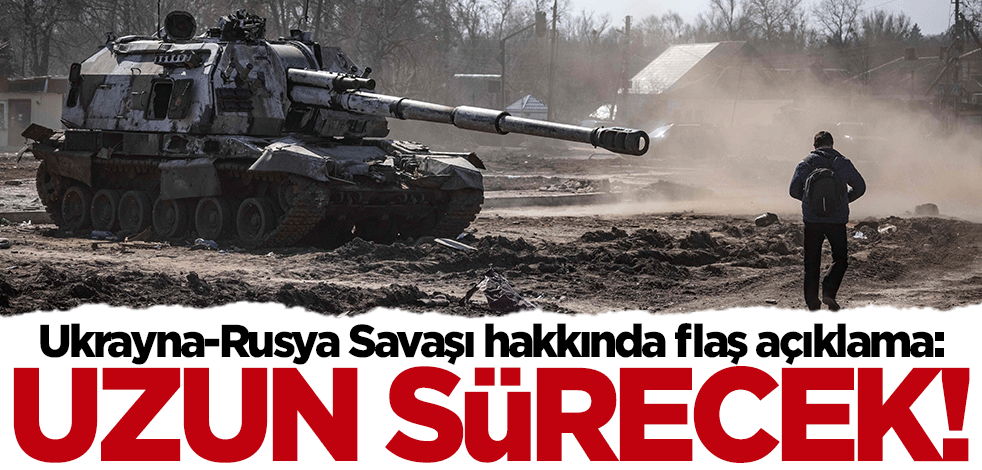 Ukrayna-Rusya Savaşı hakkında flaş açıklama: Uzun sürecek