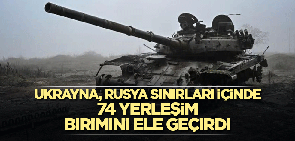 Ukrayna, Rusya sınırları içinde 74 yerleşim birimini ele geçirdi