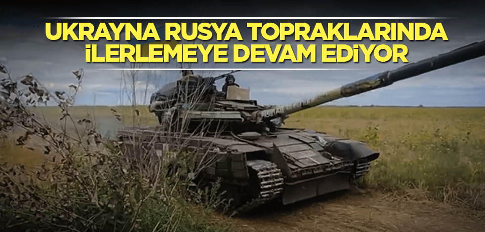 Ukrayna, Rusya topraklarında ilerlemeye devam ediyor