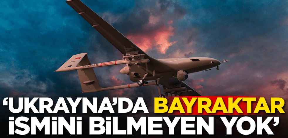 "Ukrayna'da Bayraktar'ın ismini bilmeyen yok"