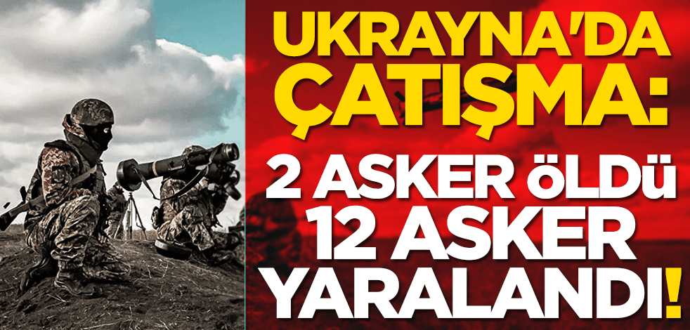 Ukrayna'da çatışma: 2 asker öldü, 12 asker yaralandı!