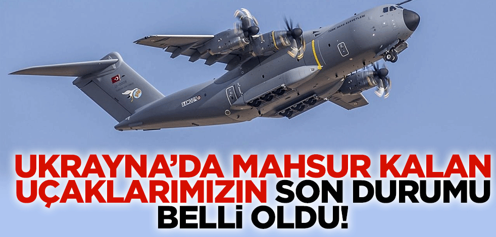 Ukrayna'da mahsur kalan uçaklarımızın son durumu belli oldu