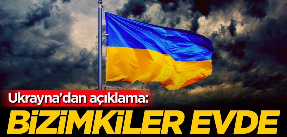 Ukrayna'dan açıklama: Bizimkiler evde