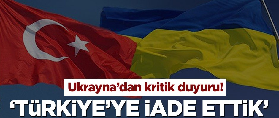 Ukrayna’dan kritik duyuru! ‘Türkiye’ye iade ettik’