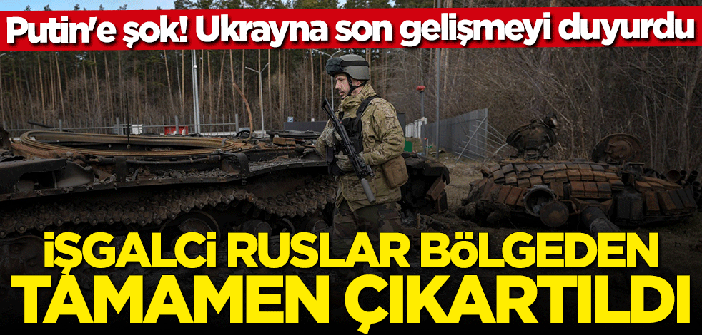 Ukrayna'dan Putin'i şok edecek açıklama: Rus ordusu bölgeden tamamen çıkartıldı