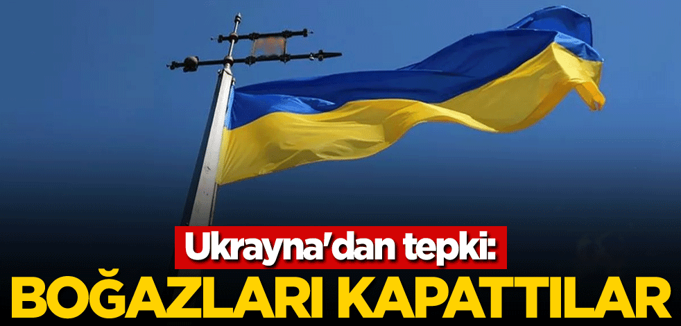Ukrayna'dan tepki: Boğazları kapattılar