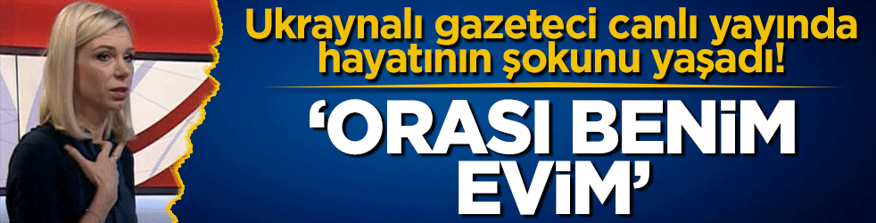 Ukraynalı gazeteci canlı yayında şoke oldu: Orası benim evim!