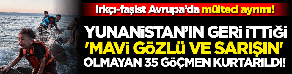 Ukraynalı olsalardı geri iterler miydi? Yunanistan’ın geri ittiği 'mavi gözlü ve sarışın' olmayan 35 göçmen kurtarıldı!
