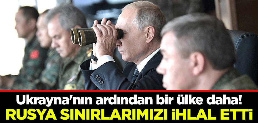 Ukrayna'nın ardından bir ülke daha! Rusya sınırlarımızı ihlal etti