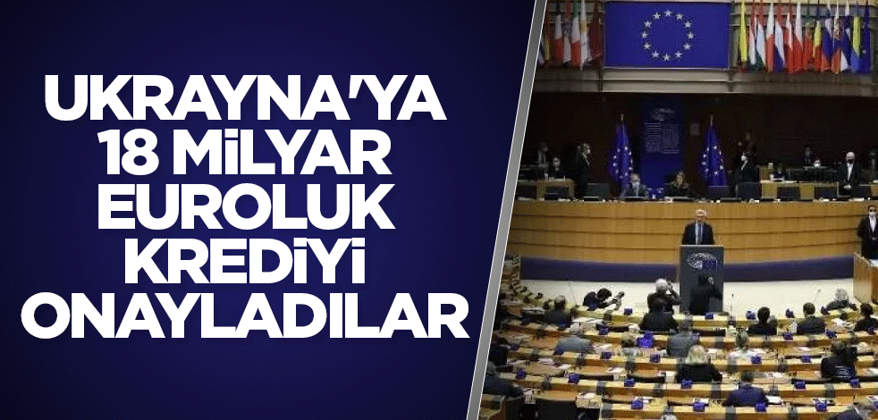 Ukrayna'ya 18 milyar euroluk krediyi onayladılar