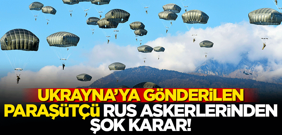 Ukrayna'ya gönderilen paraşütçü Rus askerleri emre itaat etmedi!