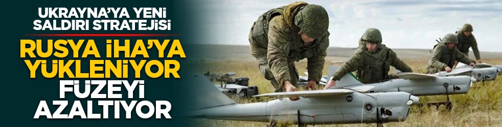 Ukrayna’ya yeni saldırı stratejisi: Rusya İHA’ya yükleniyor füzeyi azaltıyor