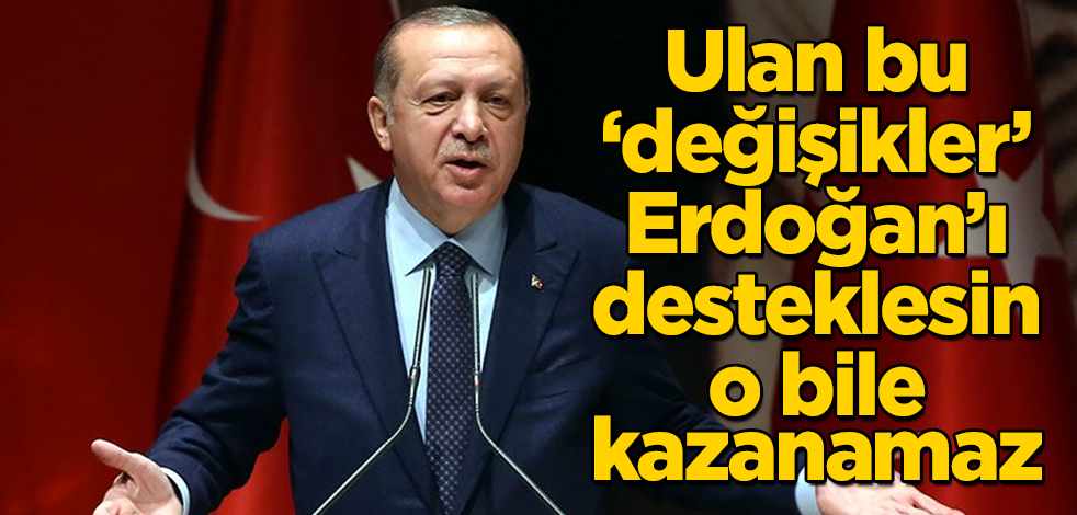 Ulan bu ‘değişikler’ Cumhurbaşkanı Erdoğan'ı desteklesin, o bile kazanamaz