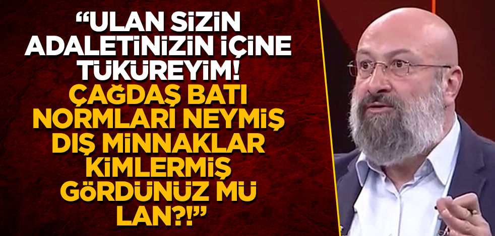 "Ulan sizin adaletinizin içine tüküreyim! Çağdaş Batı normları neymiş, dış minnaklar kimlermiş gördünüz mü lan?!"