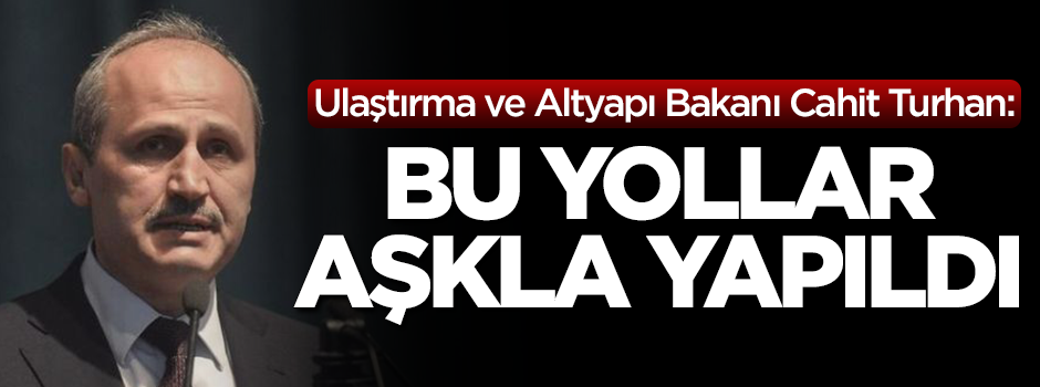 Ulaştırma Bakanı Cahit Turhan: Bu yollar aşk ve sevda ile yapıldı